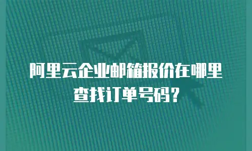阿里云企业邮箱报价在哪里查找订单号码？