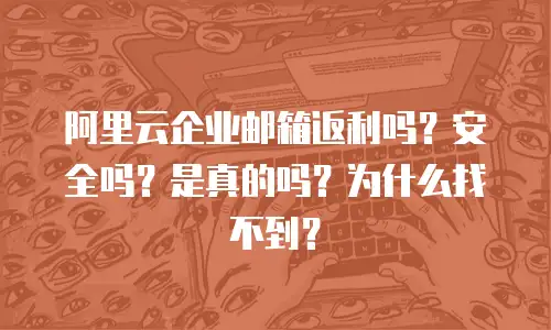 阿里云企业邮箱返利吗？安全吗？是真的吗？为什么找不到？