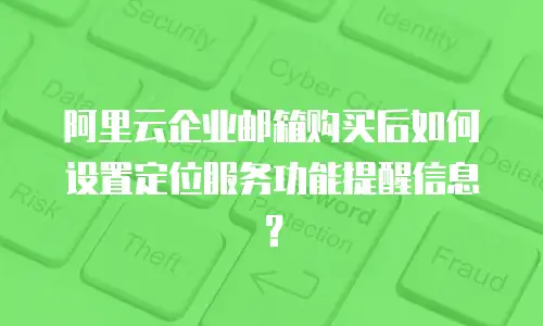 阿里云企业邮箱购买后如何设置定位服务功能提醒信息?