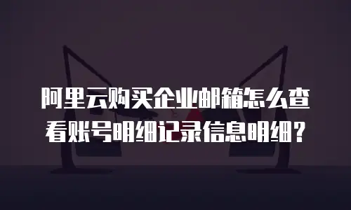 阿里云购买企业邮箱怎么查看账号明细记录信息明细？