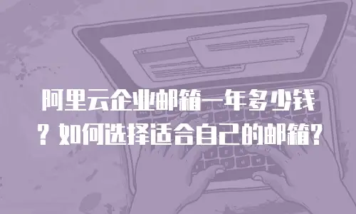 阿里云企业邮箱一年多少钱？如何选择适合自己的邮箱？