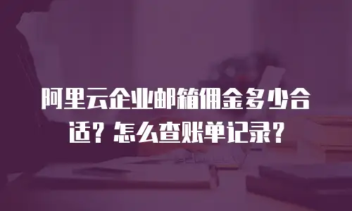 阿里云企业邮箱佣金多少合适？怎么查账单记录？