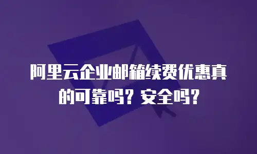 阿里云企业邮箱续费优惠真的可靠吗？安全吗？