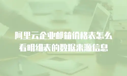 阿里云企业邮箱价格表怎么看明细表的数据来源信息
