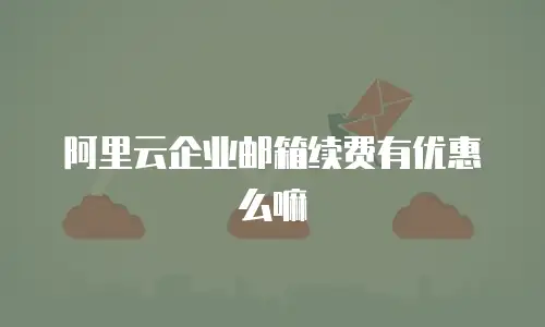 阿里云企业邮箱续费有优惠么嘛