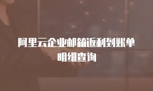 阿里云企业邮箱返利到账单明细查询