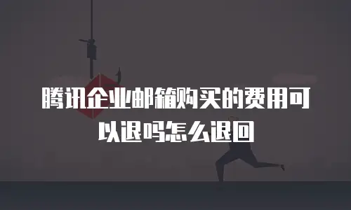 腾讯企业邮箱购买的费用可以退吗怎么退回