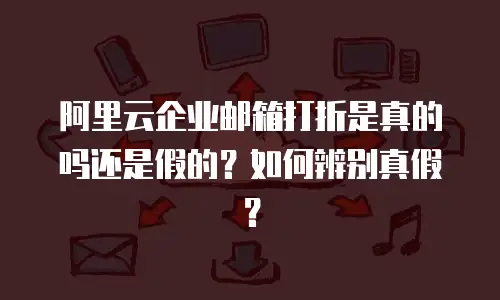 阿里云企业邮箱打折是真的吗还是假的？如何辨别真假？