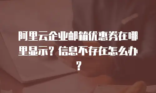 阿里云企业邮箱优惠券在哪里显示?信息不存在怎么办?