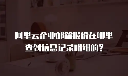 阿里云企业邮箱报价在哪里查到信息记录明细的？