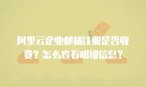 阿里云企业邮箱注册是否收费？怎么查看明细信息？