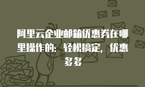 阿里云企业邮箱优惠券在哪里操作的:轻松搞定,优惠多多