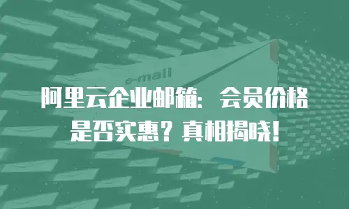 阿里云企业邮箱：会员价格是否实惠？真相揭晓！