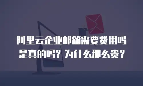 阿里云企业邮箱需要费用吗是真的吗？为什么那么贵？