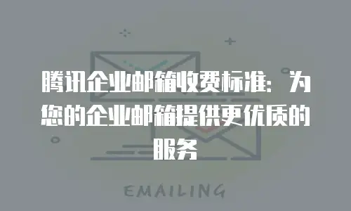 腾讯企业邮箱收费标准:为您的企业邮箱提供更优质的服务