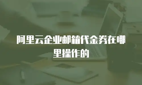 阿里云企业邮箱代金券在哪里操作的