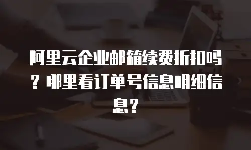 阿里云企业邮箱续费折扣吗？哪里看订单号信息明细信息？