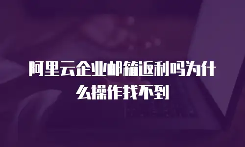 阿里云企业邮箱返利吗为什么操作找不到