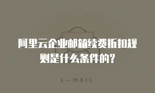 阿里云企业邮箱续费折扣规则是什么条件的?