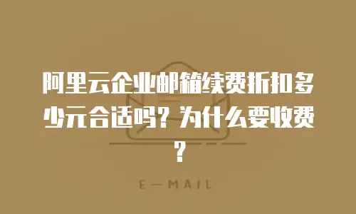 阿里云企业邮箱续费折扣多少元合适吗？为什么要收费？