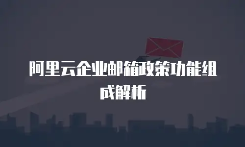 阿里云企业邮箱政策功能组成解析