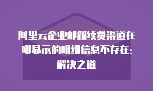 阿里云企业邮箱续费渠道在哪显示的明细信息不存在：解决之道