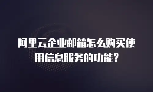 阿里云企业邮箱怎么购买使用信息服务的功能？