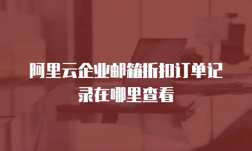 阿里云企业邮箱折扣订单记录在哪里查看