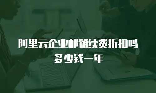阿里云企业邮箱续费折扣吗多少钱一年