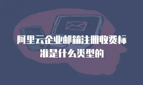 阿里云企业邮箱注册收费标准是什么类型的