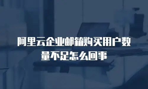 阿里云企业邮箱购买用户数量不足怎么回事