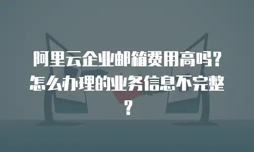 阿里云企业邮箱费用高吗？怎么办理的业务信息不完整？