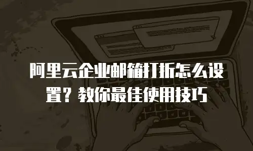 阿里云企业邮箱打折怎么设置?教你最佳使用技巧