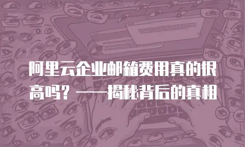 阿里云企业邮箱费用真的很高吗？&mdash;&mdash;揭秘背后的真相