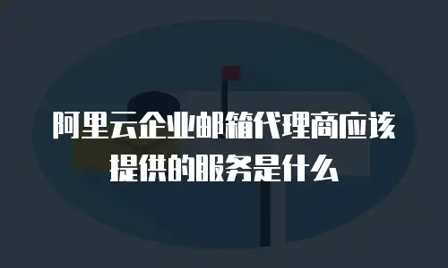 阿里云企业邮箱代理商应该提供的服务是什么