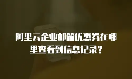 阿里云企业邮箱优惠券在哪里查看到信息记录？