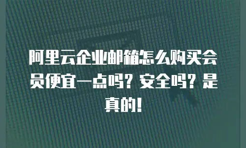 阿里云企业邮箱怎么购买会员便宜一点吗?安全吗?是真的!