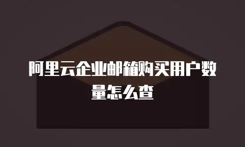 阿里云企业邮箱购买用户数量怎么查