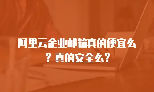 阿里云企业邮箱真的便宜么?真的安全么?