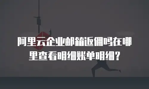 阿里云企业邮箱返佣吗在哪里查看明细账单明细？