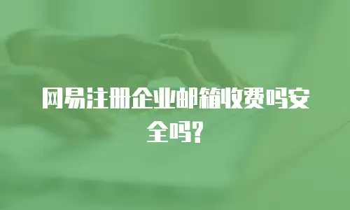  网易注册企业邮箱收费吗安全吗?