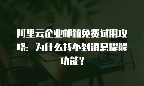阿里云企业邮箱免费试用攻略：为什么找不到消息提醒功能？