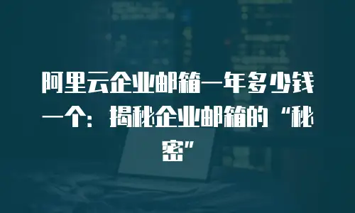 阿里云企业邮箱一年多少钱一个：揭秘企业邮箱的“秘密”