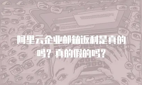 阿里云企业邮箱返利是真的吗?真的假的吗?
