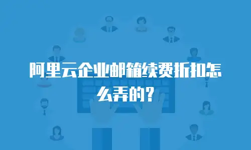 阿里云企业邮箱续费折扣怎么弄的？