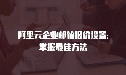 阿里云企业邮箱报价设置：掌握最佳方法