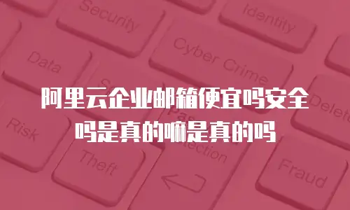 阿里云企业邮箱便宜吗安全吗是真的嘛是真的吗