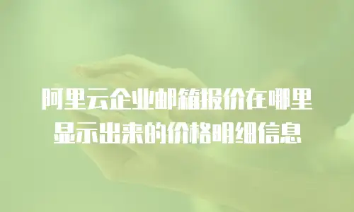 阿里云企业邮箱报价在哪里显示出来的价格明细信息