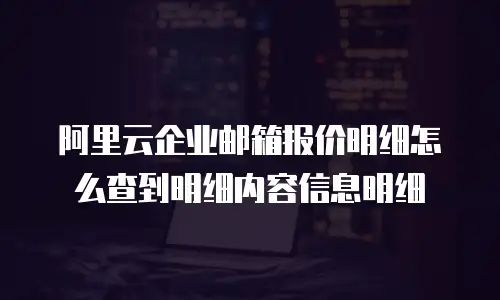 阿里云企业邮箱报价明细怎么查到明细内容信息明细