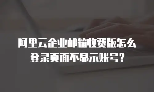 阿里云企业邮箱收费版怎么登录页面不显示账号？